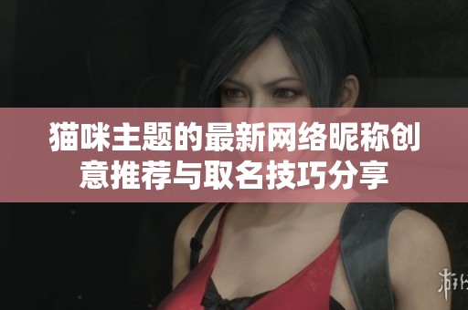 猫咪主题的最新网络昵称创意推荐与取名技巧分享