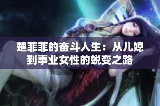 楚菲菲的奋斗人生：从儿媳到事业女性的蜕变之路
