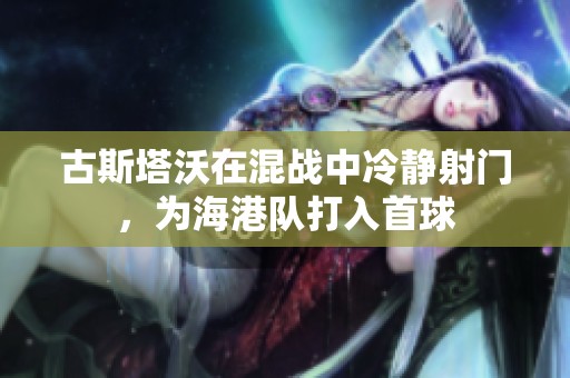 古斯塔沃在混战中冷静射门，为海港队打入首球