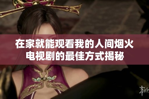 在家就能观看我的人间烟火电视剧的最佳方式揭秘