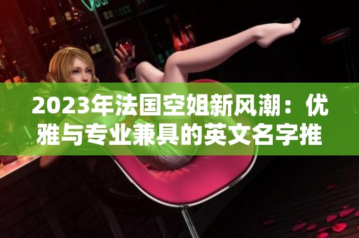 2023年法国空姐新风潮：优雅与专业兼具的英文名字推荐