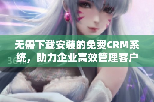 无需下载安装的免费CRM系统，助力企业高效管理客户关系