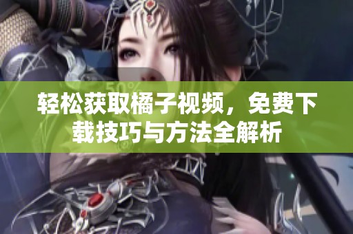 轻松获取橘子视频，免费下载技巧与方法全解析