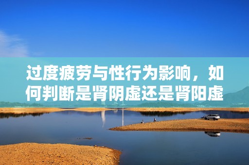 过度疲劳与性行为影响，如何判断是肾阴虚还是肾阳虚