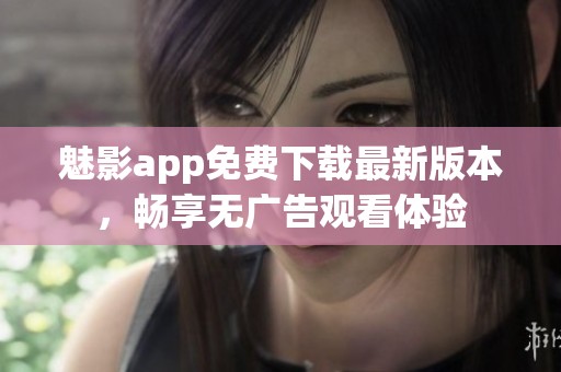 魅影app免费下载最新版本，畅享无广告观看体验