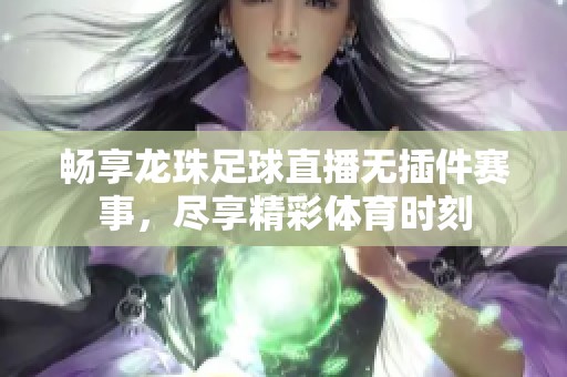 畅享龙珠足球直播无插件赛事，尽享精彩体育时刻