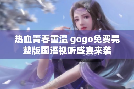热血青春重温 gogo免费完整版国语视听盛宴来袭