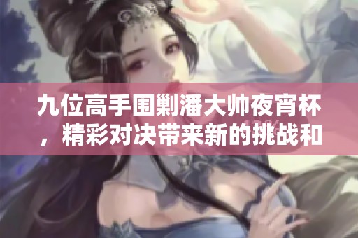 九位高手围剿潘大帅夜宵杯，精彩对决带来新的挑战和突破