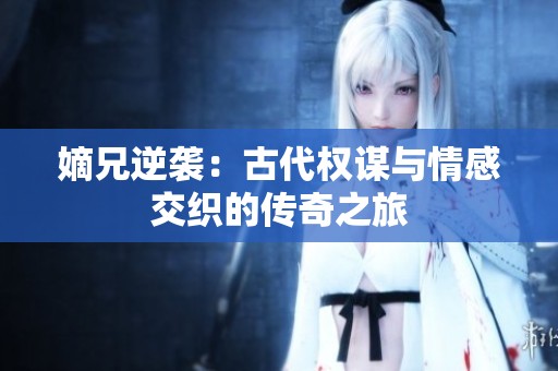 嫡兄逆袭：古代权谋与情感交织的传奇之旅