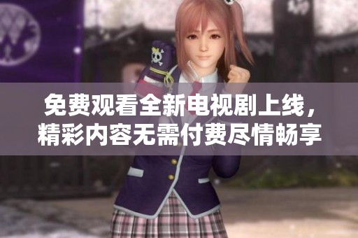 免费观看全新电视剧上线，精彩内容无需付费尽情畅享