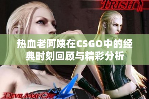 热血老阿姨在CSGO中的经典时刻回顾与精彩分析