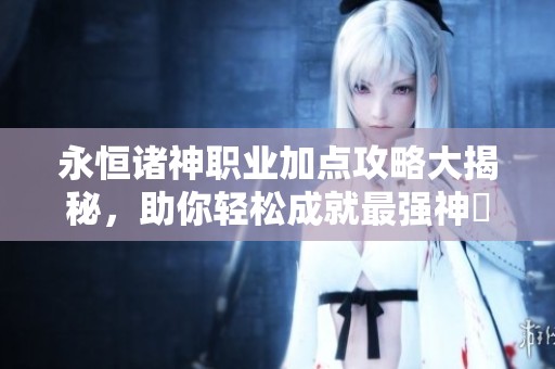 永恒诸神职业加点攻略大揭秘，助你轻松成就最强神祇！