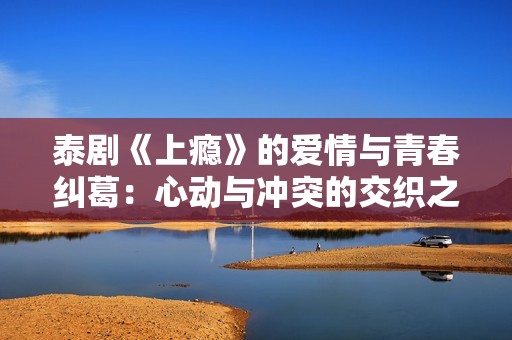 泰剧《上瘾》的爱情与青春纠葛：心动与冲突的交织之旅