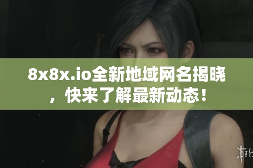8x8x.io全新地域网名揭晓，快来了解最新动态！