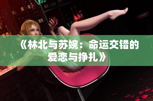 《林北与苏婉：命运交错的爱恋与挣扎》