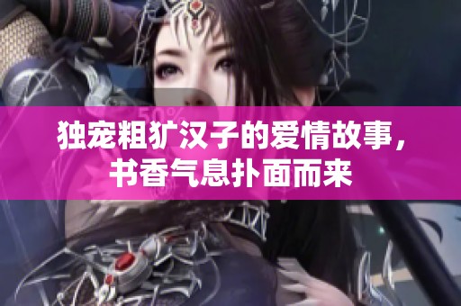 独宠粗犷汉子的爱情故事，书香气息扑面而来