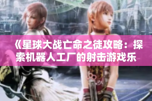 《星球大战亡命之徒攻略：探索机器人工厂的射击游戏乐趣》
