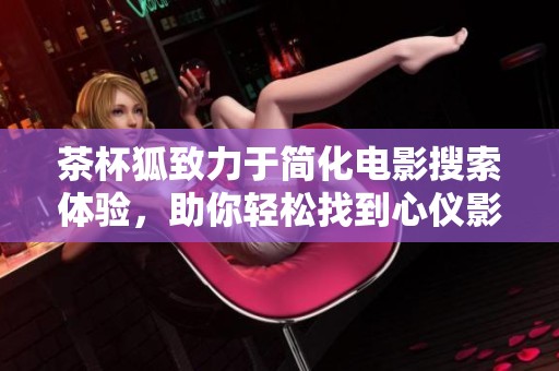 茶杯狐致力于简化电影搜索体验，助你轻松找到心仪影片
