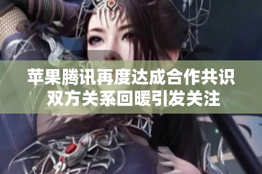 苹果腾讯再度达成合作共识 双方关系回暖引发关注