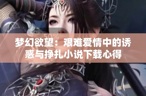 梦幻欲望：艰难爱情中的诱惑与挣扎小说下载心得