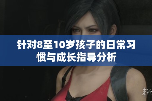 针对8至10岁孩子的日常习惯与成长指导分析