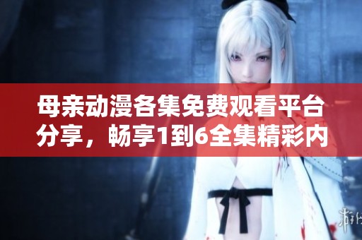 母亲动漫各集免费观看平台分享，畅享1到6全集精彩内容