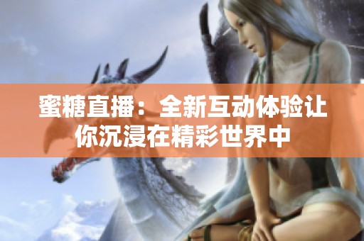蜜糖直播：全新互动体验让你沉浸在精彩世界中