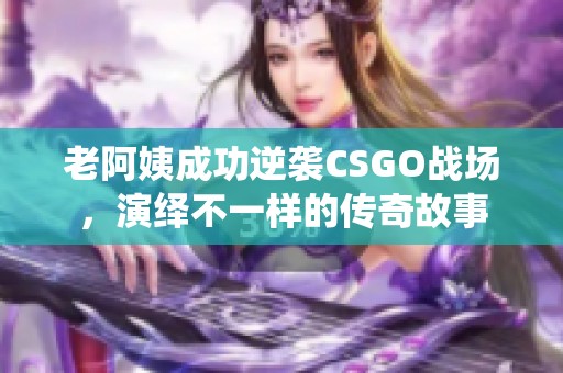 老阿姨成功逆袭CSGO战场，演绎不一样的传奇故事