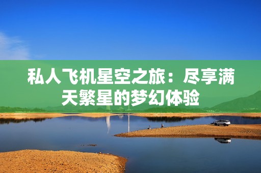 私人飞机星空之旅：尽享满天繁星的梦幻体验
