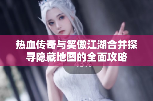 热血传奇与笑傲江湖合并探寻隐藏地图的全面攻略