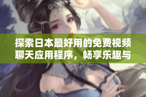 探索日本最好用的免费视频聊天应用程序，畅享乐趣与交流