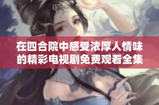 在四合院中感受浓厚人情味的精彩电视剧免费观看全集
