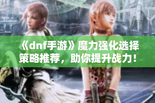 《dnf手游》魔力强化选择策略推荐，助你提升战力！