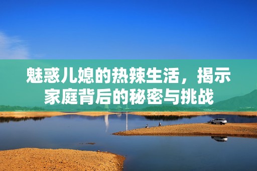 魅惑儿媳的热辣生活，揭示家庭背后的秘密与挑战