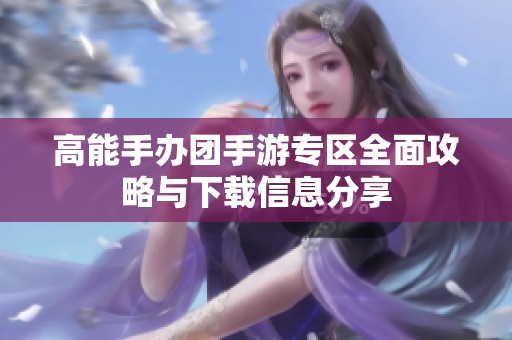 高能手办团手游专区全面攻略与下载信息分享