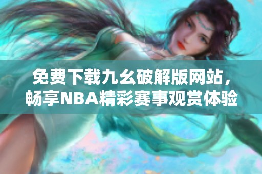 免费下载九幺破解版网站，畅享NBA精彩赛事观赏体验