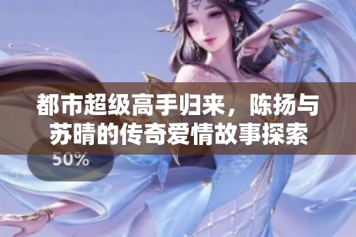 都市超级高手归来，陈扬与苏晴的传奇爱情故事探索