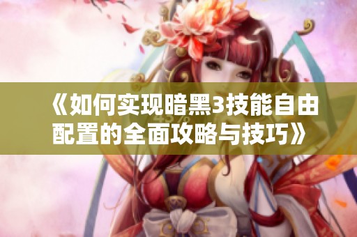 《如何实现暗黑3技能自由配置的全面攻略与技巧》