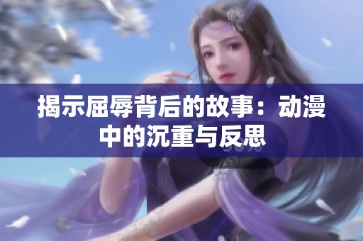 揭示屈辱背后的故事：动漫中的沉重与反思