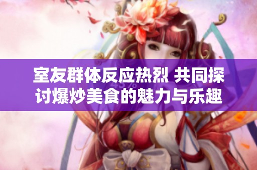 室友群体反应热烈 共同探讨爆炒美食的魅力与乐趣
