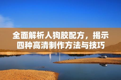 全面解析人狗胶配方，揭示四种高清制作方法与技巧