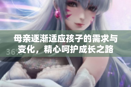 母亲逐渐适应孩子的需求与变化，精心呵护成长之路