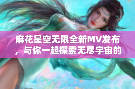 麻花星空无限全新MV发布，与你一起探索无尽宇宙的奇妙旅程