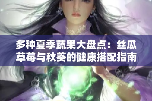 多种夏季蔬果大盘点：丝瓜草莓与秋葵的健康搭配指南
