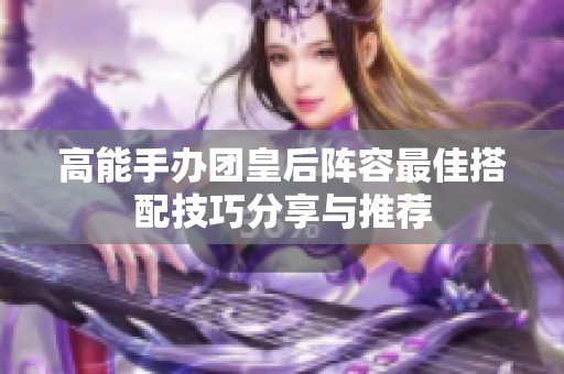 高能手办团皇后阵容最佳搭配技巧分享与推荐