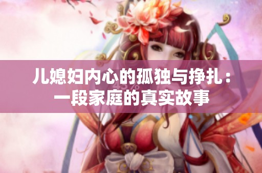 儿媳妇内心的孤独与挣扎：一段家庭的真实故事