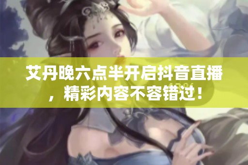 艾丹晚六点半开启抖音直播，精彩内容不容错过！