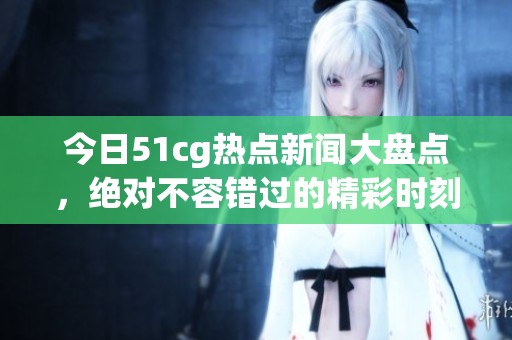 今日51cg热点新闻大盘点，绝对不容错过的精彩时刻