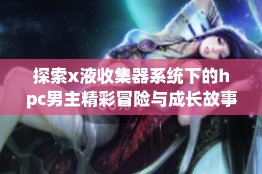 探索x液收集器系统下的hpc男主精彩冒险与成长故事