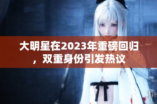 大明星在2023年重磅回归，双重身份引发热议